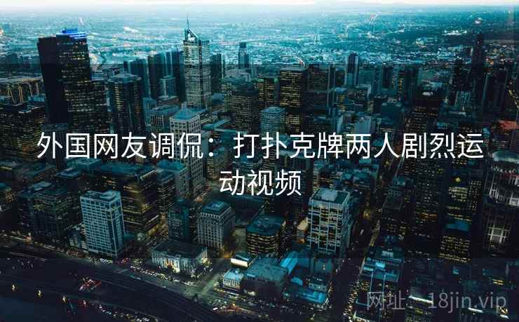 外国网友调侃：打扑克牌两人剧烈运动视频