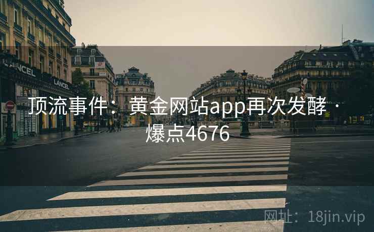 顶流事件：黄金网站app再次发酵 · 爆点4676