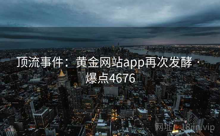 顶流事件：黄金网站app再次发酵 · 爆点4676