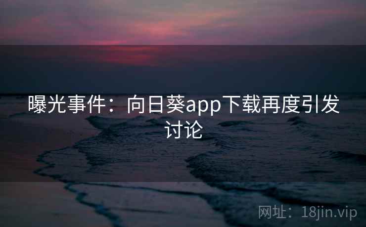曝光事件:向日葵app下载再度引发讨论 曝光事件:向日葵app下载再度引发讨论