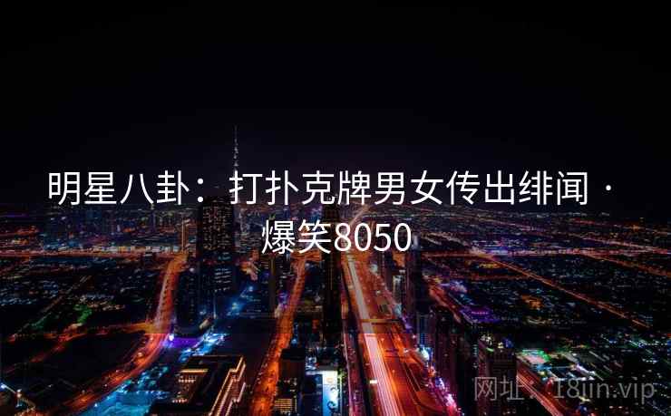 明星八卦:打扑克牌男女传出绯闻 · 爆笑8050 明星八卦:打扑克牌男女传出绯闻 · 爆笑8050