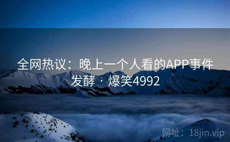 全网热议：晚上一个人看的APP事件发酵 · 爆笑4992