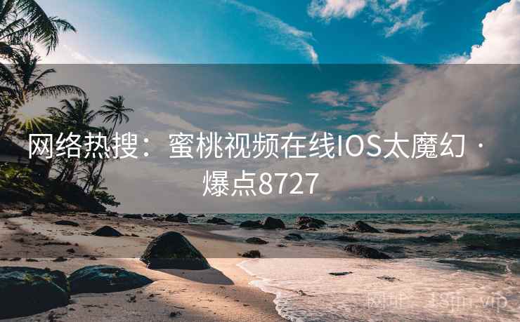 网络热搜：蜜桃视频在线IOS太魔幻 · 爆点8727