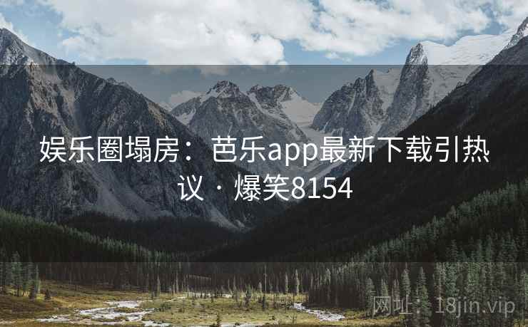 娱乐圈塌房:芭乐app最新下载引热议 · 爆笑8154 娱乐圈塌房:芭乐app最新下载引热议 · 爆笑8154